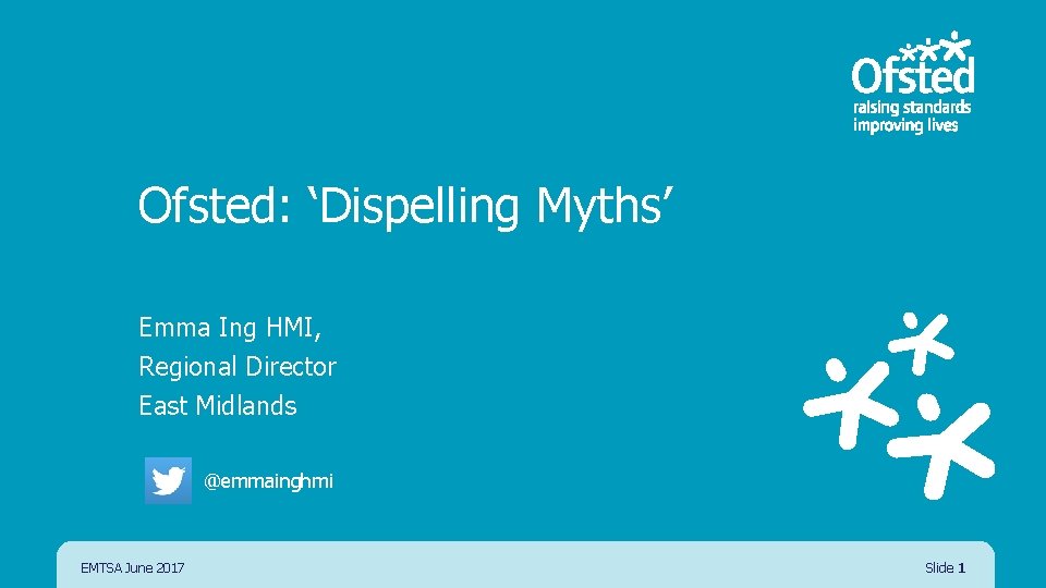 Ofsted: ‘Dispelling Myths’ Emma Ing HMI, Regional Director East Midlands @emmainghmi EMTSA June 2017