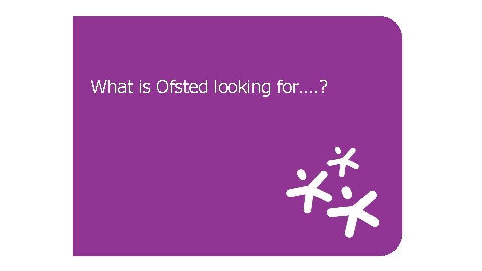 What is Ofsted looking for…. ? 