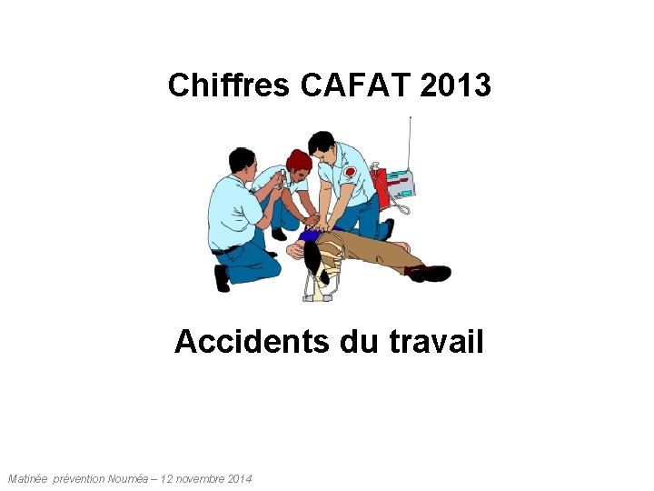 Chiffres CAFAT 2013 Accidents du travail Matinée prévention Nouméa – 12 novembre 2014 