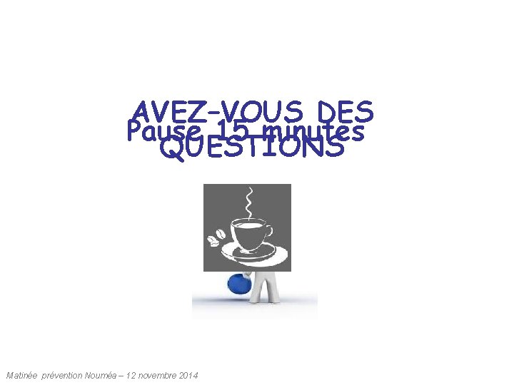 AVEZ–VOUS DES Pause 15 minutes QUESTIONS Matinée prévention Nouméa – 12 novembre 2014 