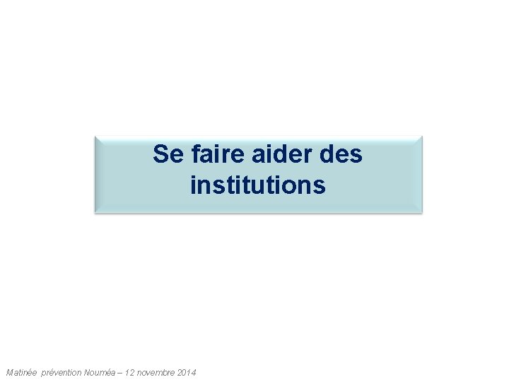 Se faire aider des institutions Matinée prévention Nouméa – 12 novembre 2014 