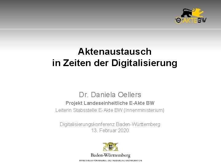 Aktenaustausch in Zeiten der Digitalisierung Dr. Daniela Oellers Projekt Landeseinheitliche E-Akte BW Leiterin Stabsstelle Aktenaustausch in Zeiten der Digitalisierung Dr. Daniela Oellers Projekt Landeseinheitliche E-Akte BW Leiterin Stabsstelle