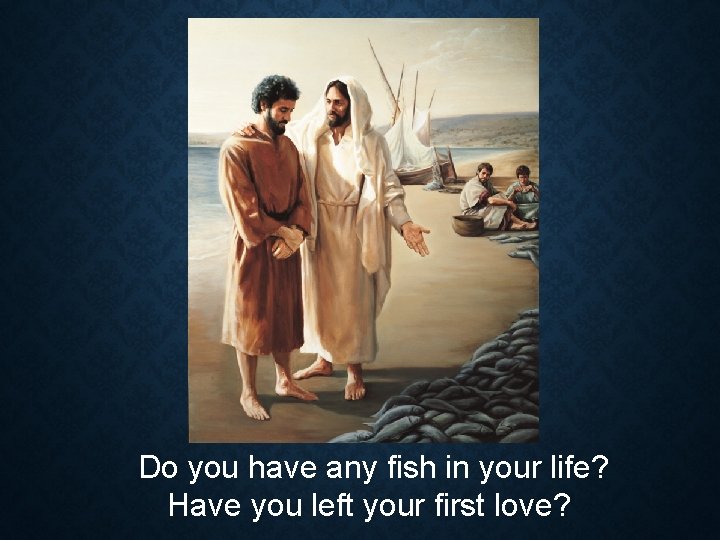 Do you have any fish in your life? Have you left your first love?