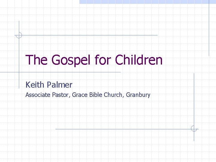 The Gospel for Children Keith Palmer Associate Pastor, Grace Bible Church, Granbury 