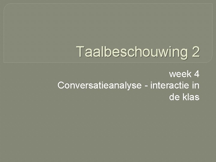 Taalbeschouwing 2 week 4 Conversatieanalyse - interactie in de klas 