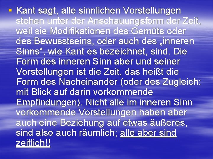 § Kant sagt, alle sinnlichen Vorstellungen stehen unter der Anschauungsform der Zeit, weil sie