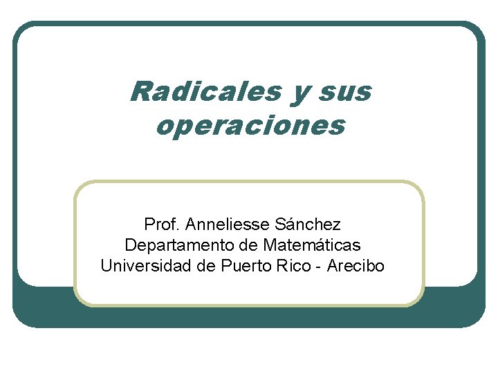Radicales y sus operaciones Prof. Anneliesse Sánchez Departamento de Matemáticas Universidad de Puerto Rico