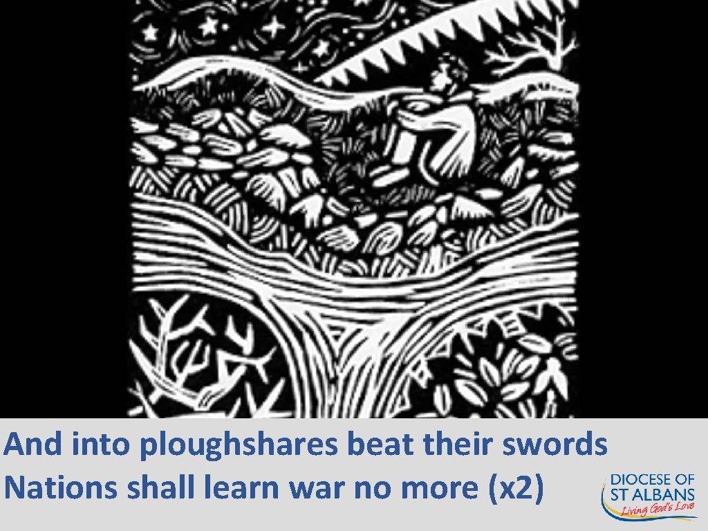 And into ploughshares beat their swords Nations shall learn war no more (x 2)