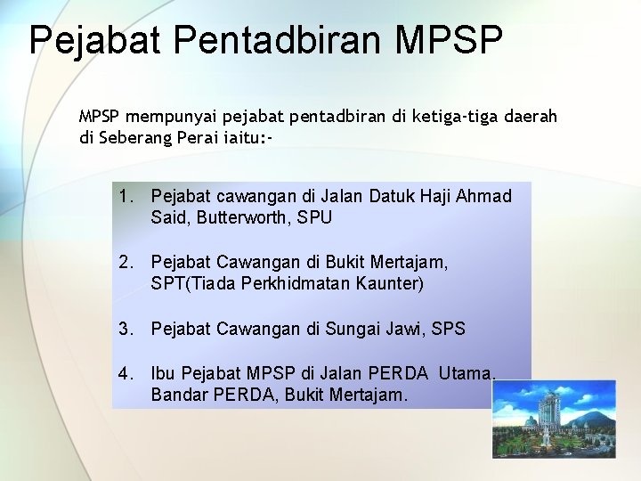 Pejabat Pentadbiran MPSP mempunyai pejabat pentadbiran di ketiga-tiga daerah di Seberang Perai iaitu: -