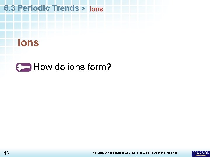 6. 3 Periodic Trends > Ions How do ions form? 16 Copyright © Pearson