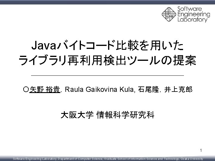 Javaバイトコード比較を用いた ライブラリ再利用検出ツールの提案 〇矢野 裕貴，Raula Gaikovina Kula, 石尾隆，井上克郎 大阪大学 情報科学研究科 1 Software Engineering Laboratory, Department