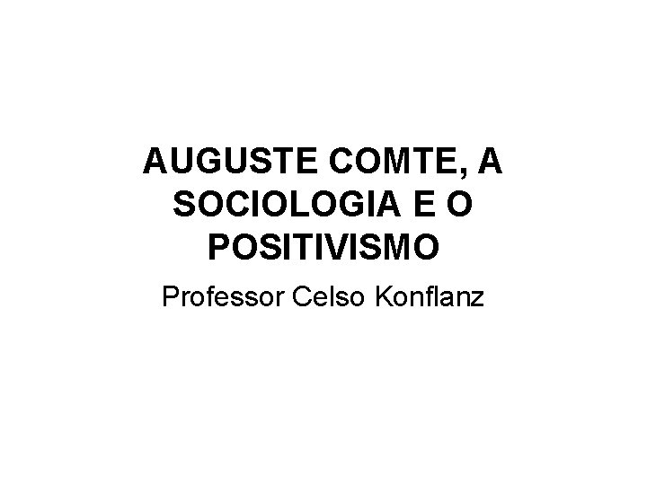 AUGUSTE COMTE, A SOCIOLOGIA E O POSITIVISMO Professor Celso Konflanz 