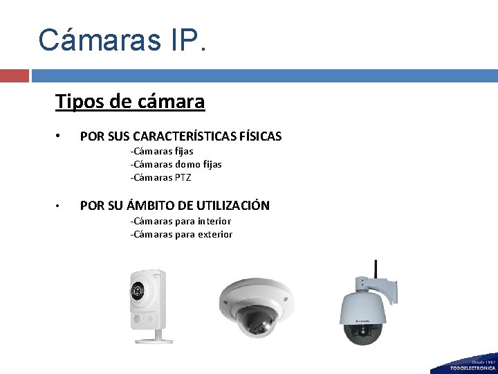 Cámaras IP. Tipos de cámara • POR SUS CARACTERÍSTICAS FÍSICAS -Cámaras fijas -Cámaras domo