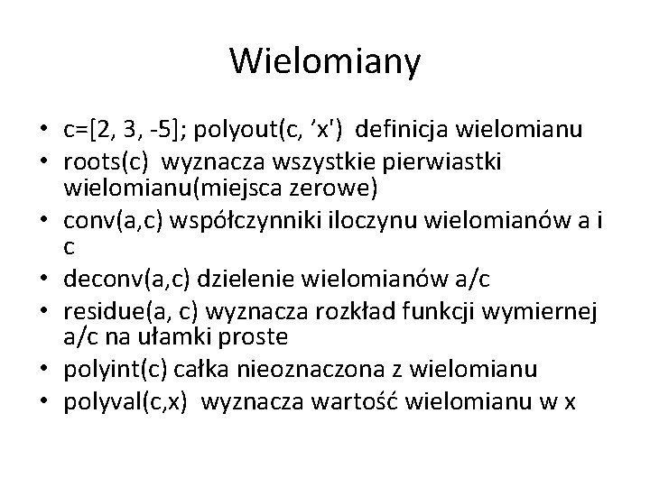 Wielomiany • c=[2, 3, -5]; polyout(c, ’x') definicja wielomianu • roots(c) wyznacza wszystkie pierwiastki