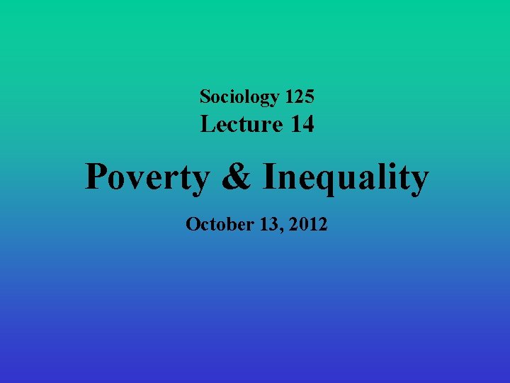 Sociology 125 Lecture 14 Poverty & Inequality October 13, 2012 