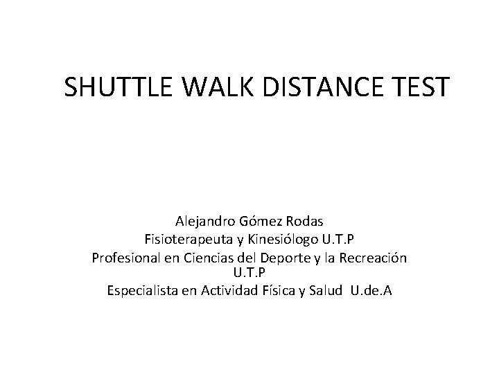 SHUTTLE WALK DISTANCE TEST Alejandro Gómez Rodas Fisioterapeuta y Kinesiólogo U. T. P Profesional