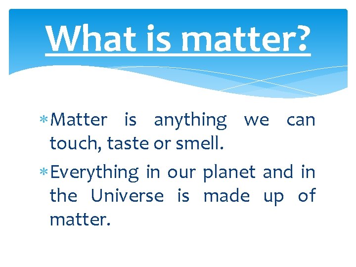 What is matter? Matter is anything we can touch, taste or smell. Everything in