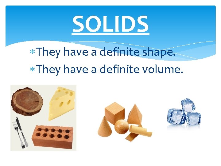 SOLIDS They have a definite shape. They have a definite volume. 