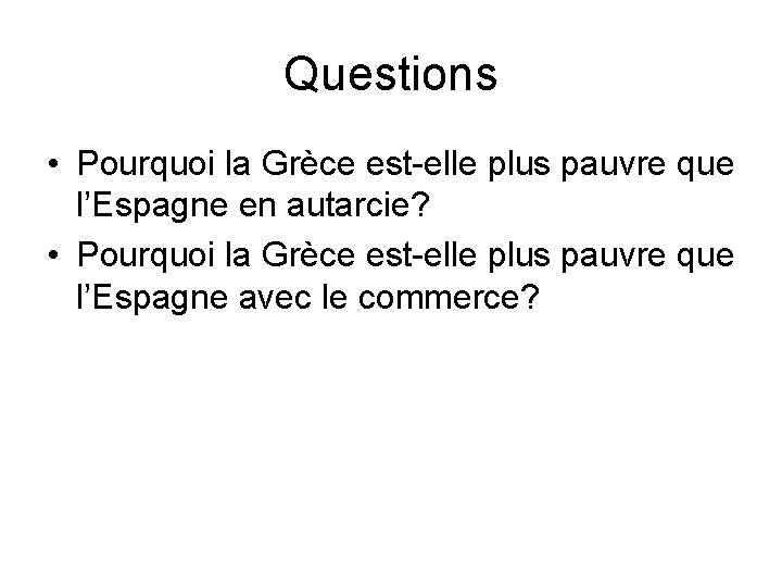 Questions • Pourquoi la Grèce est-elle plus pauvre que l’Espagne en autarcie? • Pourquoi