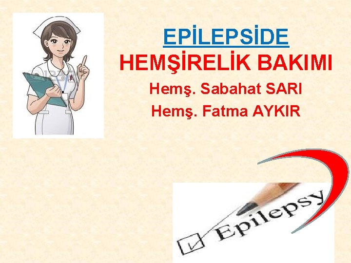 EPİLEPSİDE HEMŞİRELİK BAKIMI Hemş. Sabahat SARI Hemş. Fatma AYKIR 
