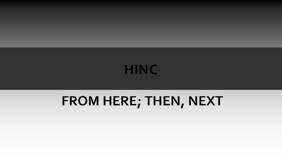 HINC FROM HERE; THEN, NEXT HINC FROM HERE; THEN, NEXT