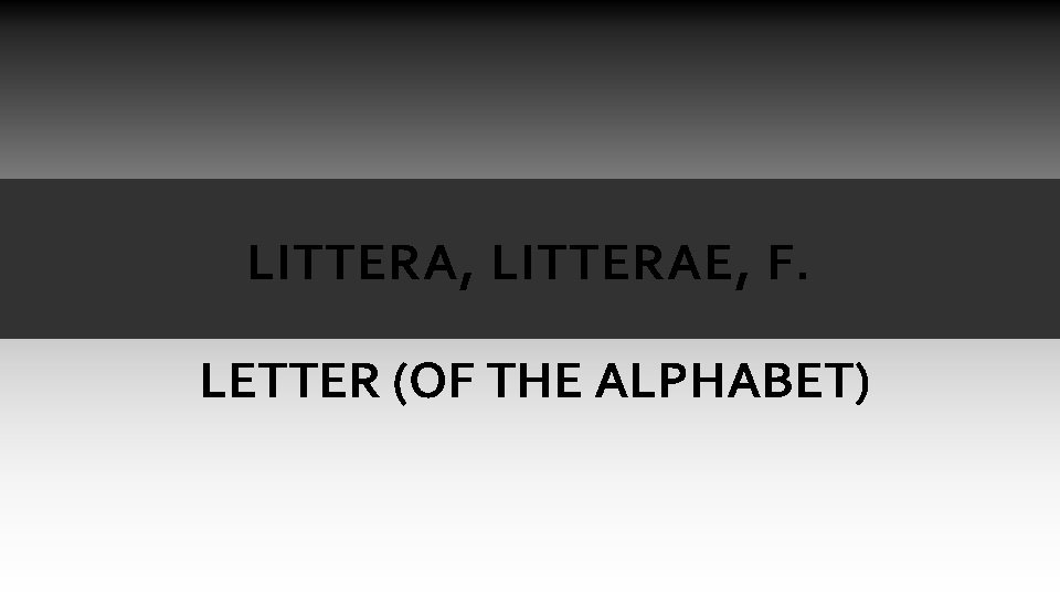 LITTERA, LITTERAE, F. LETTER (OF THE ALPHABET) LITTERA, LITTERAE, F. LETTER (OF THE ALPHABET)