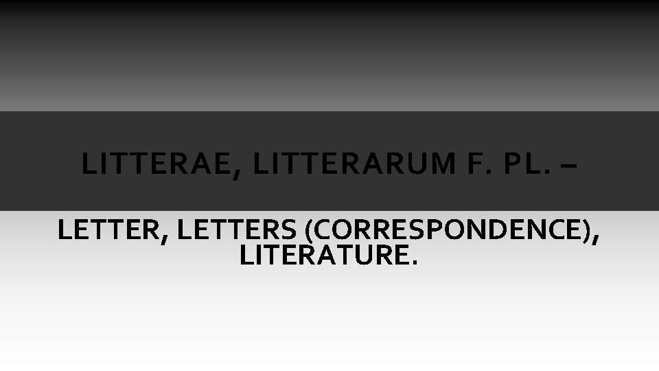 LITTERAE, LITTERARUM F. PL. – LETTER, LETTERS (CORRESPONDENCE), LITERATURE. LITTERAE, LITTERARUM F. PL. – LETTER, LETTERS (CORRESPONDENCE), LITERATURE.