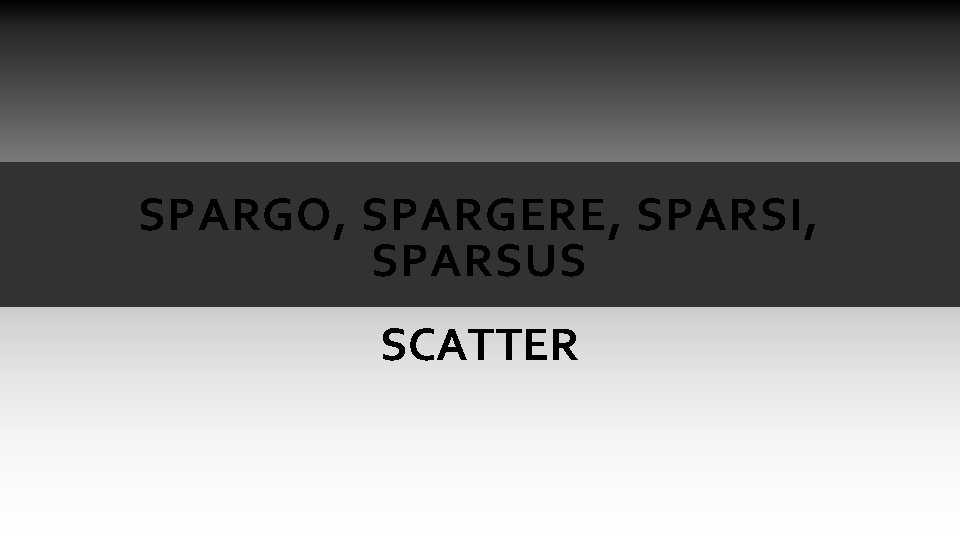 SPARGO, SPARGERE, SPARSI, SPARSUS SCATTER SPARGO, SPARGERE, SPARSI, SPARSUS SCATTER