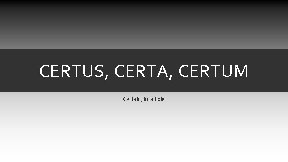 CERTUS, CERTA, CERTUM Certain, infallible CERTUS, CERTA, CERTUM Certain, infallible