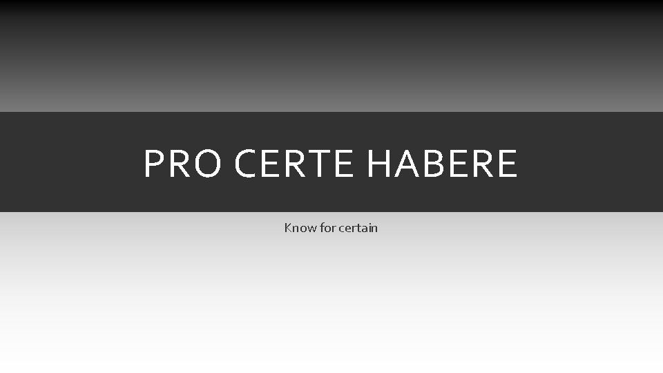 PRO CERTE HABERE Know for certain PRO CERTE HABERE Know for certain