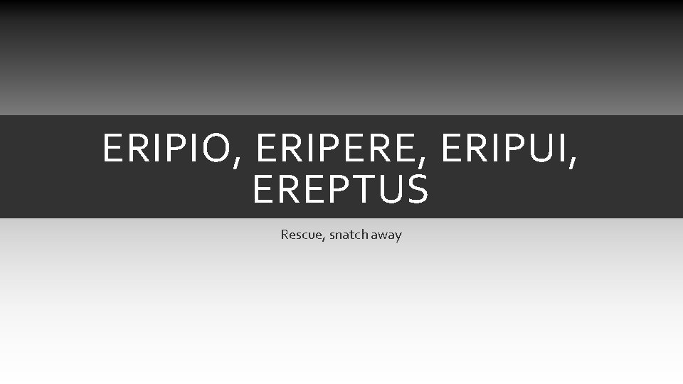 ERIPIO, ERIPERE, ERIPUI, EREPTUS Rescue, snatch away ERIPIO, ERIPERE, ERIPUI, EREPTUS Rescue, snatch away