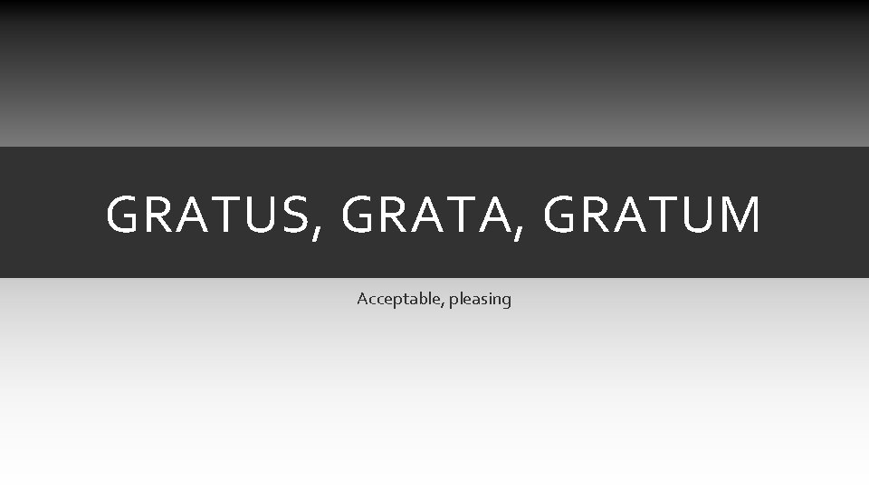 GRATUS, GRATA, GRATUM Acceptable, pleasing GRATUS, GRATA, GRATUM Acceptable, pleasing