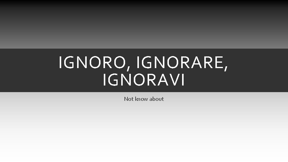 IGNORO, IGNORARE, IGNORAVI Not know about IGNORO, IGNORARE, IGNORAVI Not know about