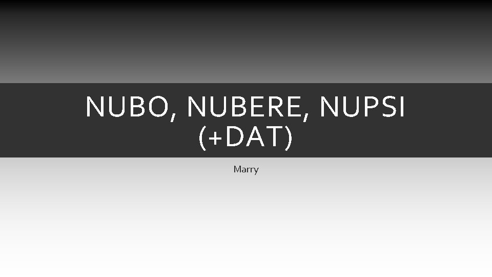 NUBO, NUBERE, NUPSI (+DAT) Marry NUBO, NUBERE, NUPSI (+DAT) Marry