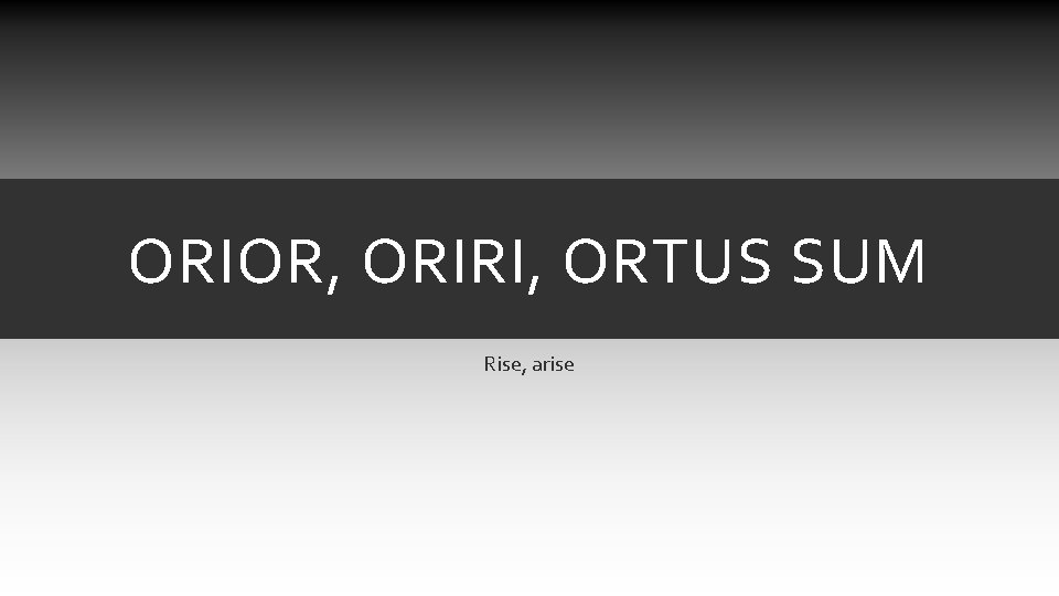 ORIOR, ORIRI, ORTUS SUM Rise, arise ORIOR, ORIRI, ORTUS SUM Rise, arise