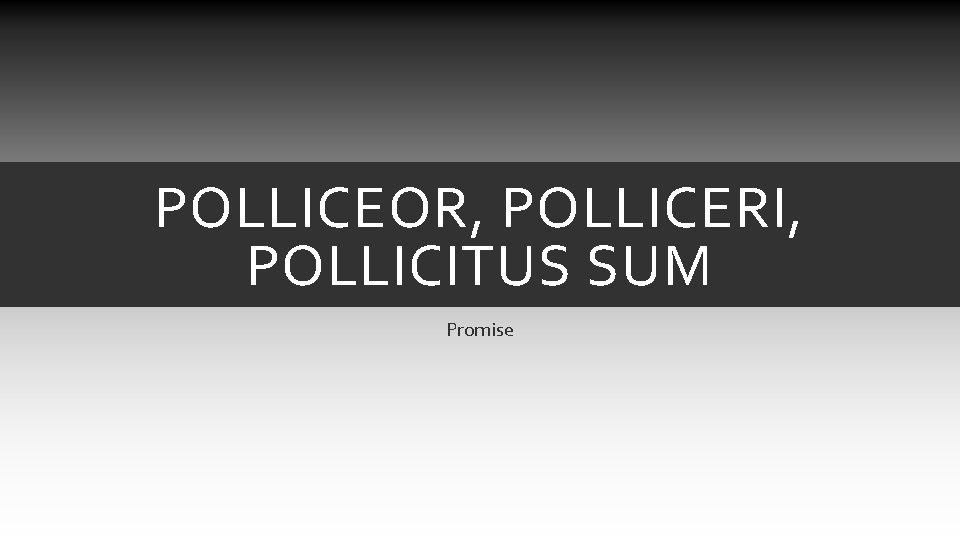 POLLICEOR, POLLICERI, POLLICITUS SUM Promise POLLICEOR, POLLICERI, POLLICITUS SUM Promise