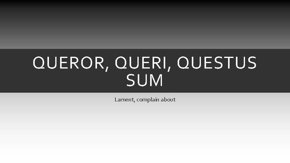 QUEROR, QUERI, QUESTUS SUM Lament, complain about QUEROR, QUERI, QUESTUS SUM Lament, complain about