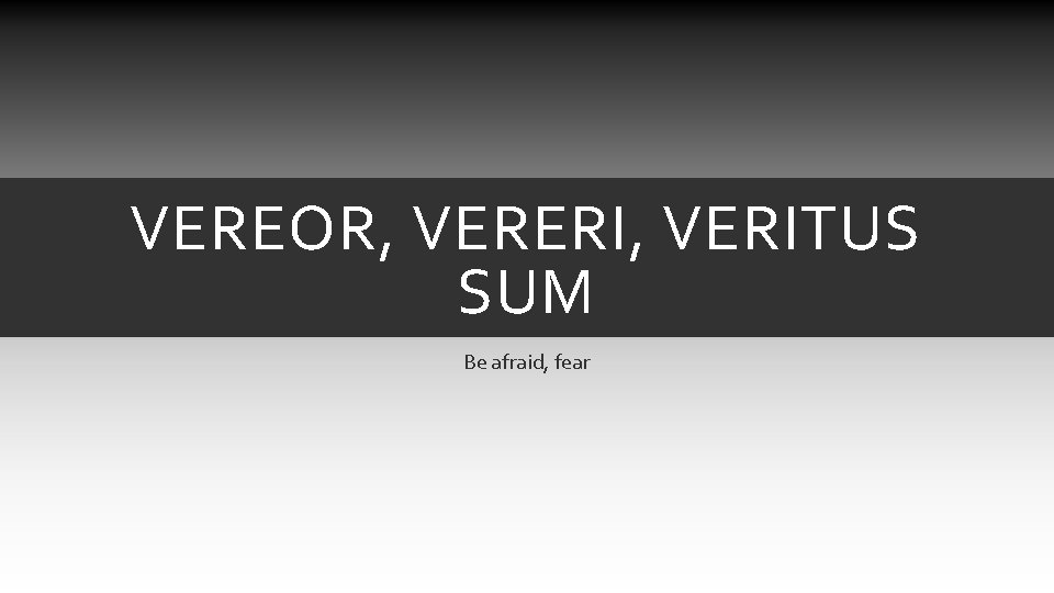 VEREOR, VERERI, VERITUS SUM Be afraid, fear VEREOR, VERERI, VERITUS SUM Be afraid, fear