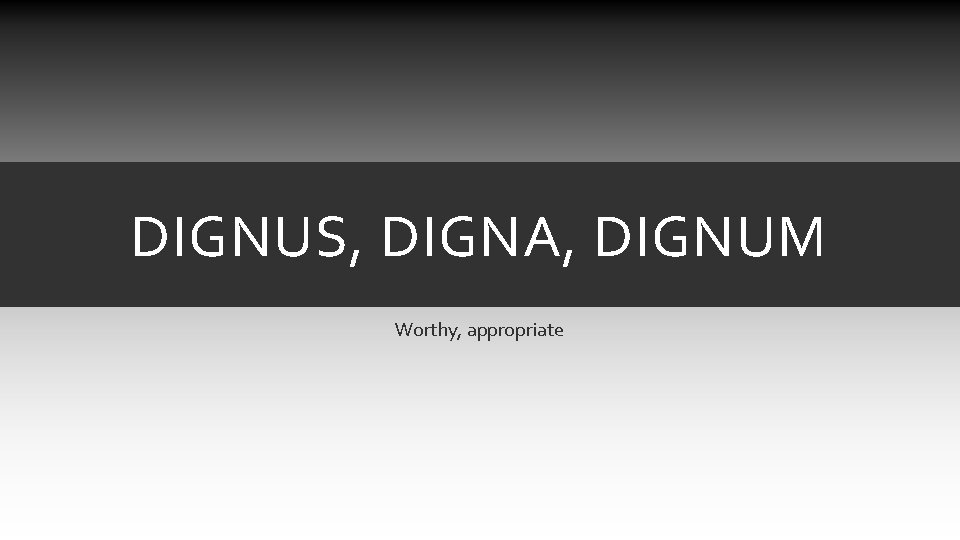DIGNUS, DIGNA, DIGNUM Worthy, appropriate DIGNUS, DIGNA, DIGNUM Worthy, appropriate