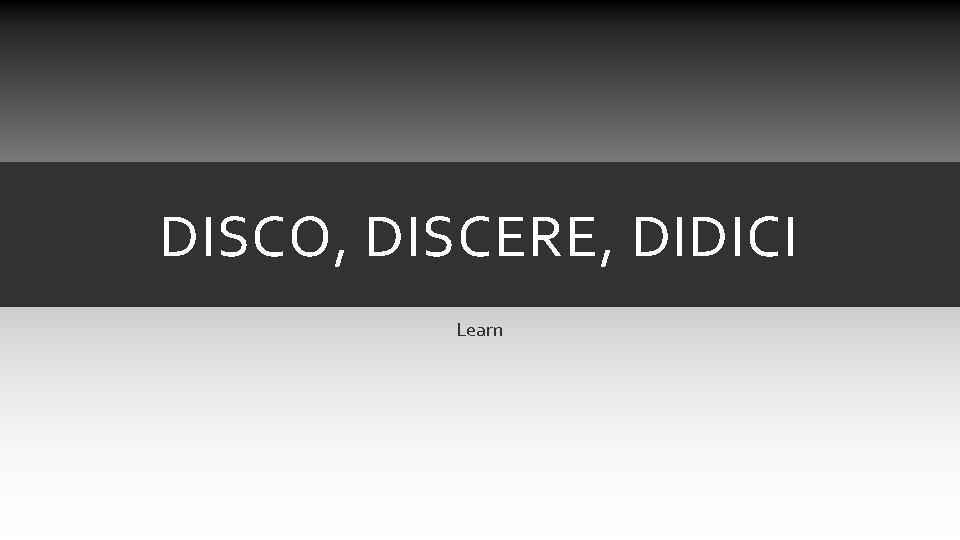 DISCO, DISCERE, DIDICI Learn DISCO, DISCERE, DIDICI Learn
