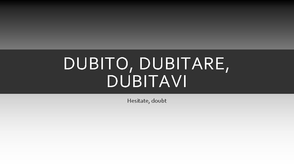 DUBITO, DUBITARE, DUBITAVI Hesitate, doubt DUBITO, DUBITARE, DUBITAVI Hesitate, doubt