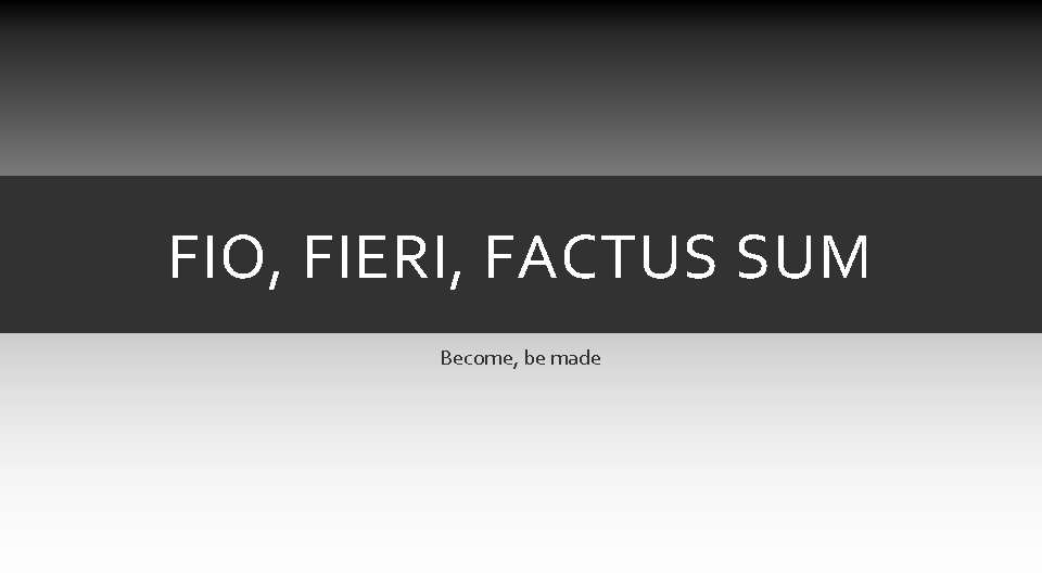 FIO, FIERI, FACTUS SUM Become, be made FIO, FIERI, FACTUS SUM Become, be made