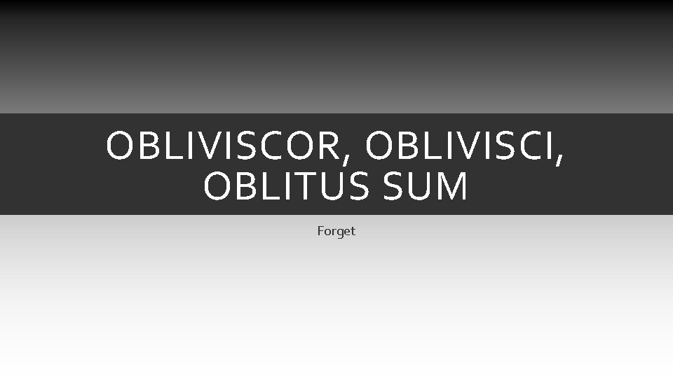 OBLIVISCOR, OBLIVISCI, OBLITUS SUM Forget OBLIVISCOR, OBLIVISCI, OBLITUS SUM Forget
