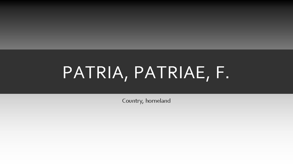 PATRIA, PATRIAE, F. Country, homeland PATRIA, PATRIAE, F. Country, homeland
