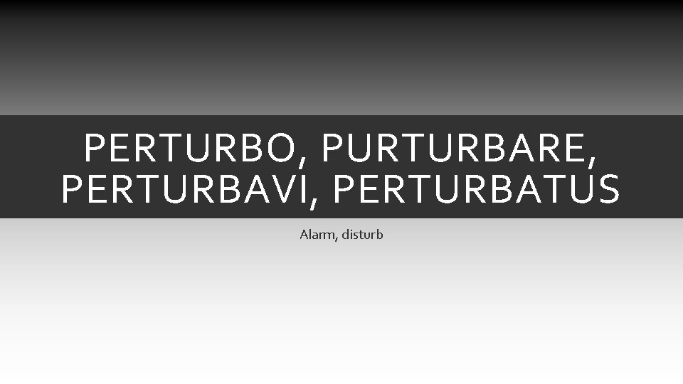 PERTURBO, PURTURBARE, PERTURBAVI, PERTURBATUS Alarm, disturb PERTURBO, PURTURBARE, PERTURBAVI, PERTURBATUS Alarm, disturb