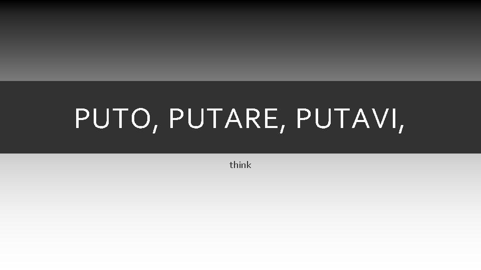 PUTO, PUTARE, PUTAVI, think PUTO, PUTARE, PUTAVI, think