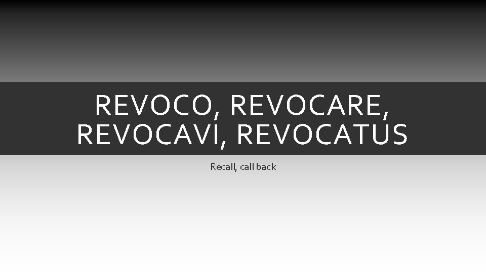 REVOCO, REVOCARE, REVOCAVI, REVOCATUS Recall, call back REVOCO, REVOCARE, REVOCAVI, REVOCATUS Recall, call back