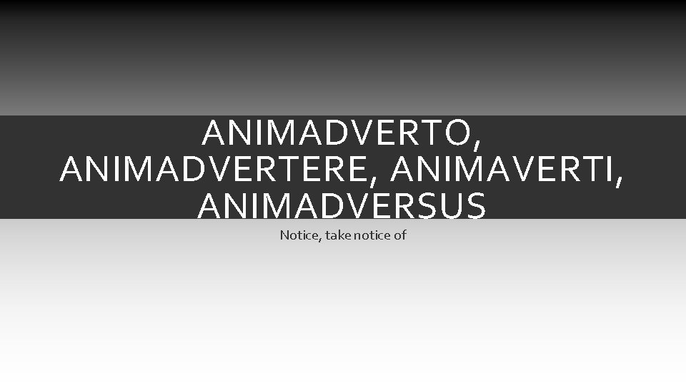 ANIMADVERTO, ANIMADVERTERE, ANIMAVERTI, ANIMADVERSUS Notice, take notice of ANIMADVERTO, ANIMADVERTERE, ANIMAVERTI, ANIMADVERSUS Notice, take notice of