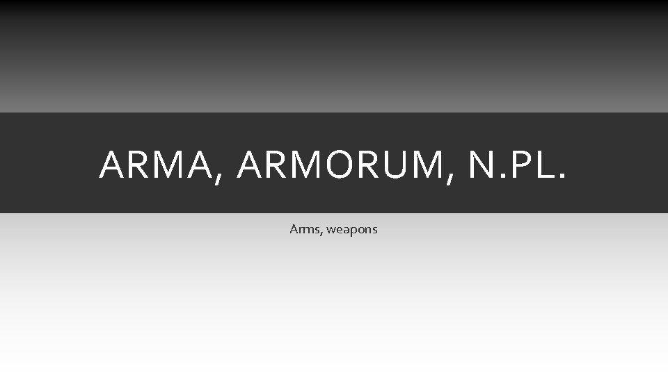 ARMA, ARMORUM, N. PL. Arms, weapons ARMA, ARMORUM, N. PL. Arms, weapons