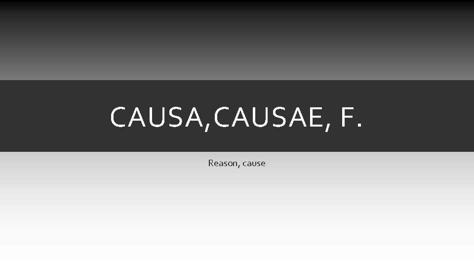 CAUSA, CAUSAE, F. Reason, cause CAUSA, CAUSAE, F. Reason, cause